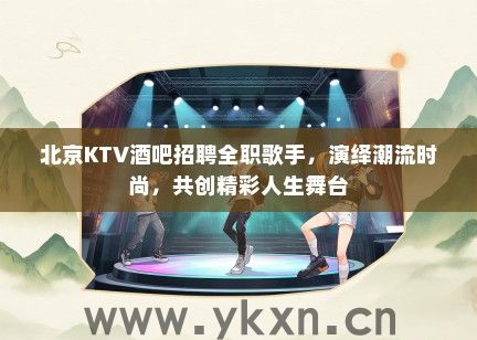 北京KTV酒吧招聘全职歌手，演绎潮流时尚，共创精彩人生舞台