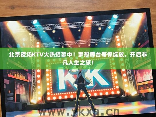 北京夜场KTV火热招募中！梦想舞台等你绽放，开启非凡人生之旅！