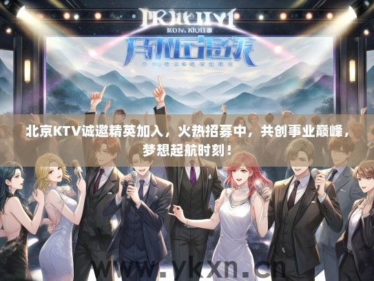 北京KTV诚邀精英加入，火热招募中，共创事业巅峰，梦想起航时刻！