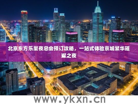 北京东方乐巢夜总会预订攻略，一站式体验京城繁华璀璨之夜