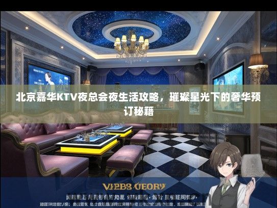 北京嘉华KTV夜总会夜生活攻略，璀璨星光下的奢华预订秘籍