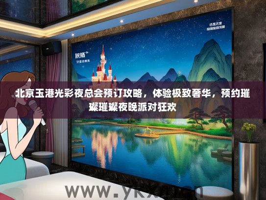 北京玉港光彩夜总会预订攻略，体验极致奢华，预约璀璨璀璨夜晚派对狂欢