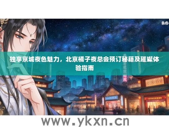 独享京城夜色魅力，北京橘子夜总会预订秘籍及璀璨体验指南