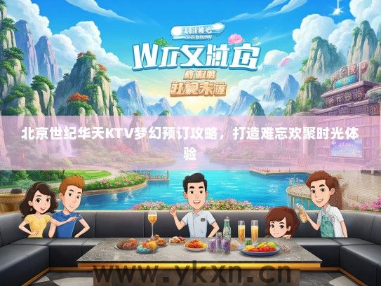 北京世纪华天KTV梦幻预订攻略，打造难忘欢聚时光体验