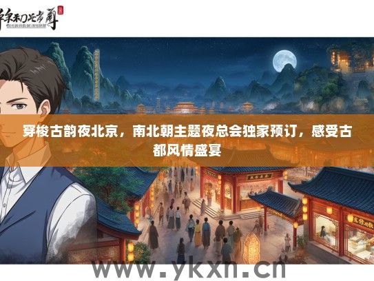 穿梭古韵夜北京，南北朝主题夜总会独家预订，感受古都风情盛宴