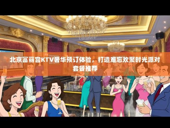 北京富丽宫KTV奢华预订体验，打造难忘欢聚时光派对套餐推荐