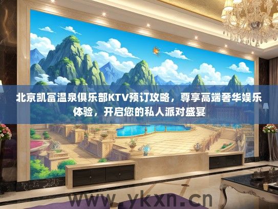北京凯富温泉俱乐部KTV预订攻略，尊享高端奢华娱乐体验，开启您的私人派对盛宴