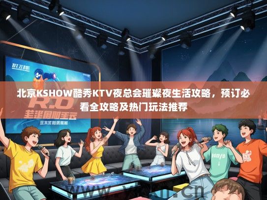 北京KSHOW酷秀KTV夜总会璀璨夜生活攻略，预订必看全攻略及热门玩法推荐