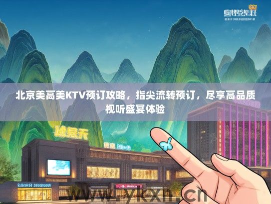 北京美高美KTV预订攻略，指尖流转预订，尽享高品质视听盛宴体验