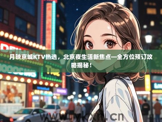 月映京城KTV热选，北京夜生活新焦点—全方位预订攻略揭秘！