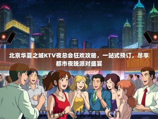 北京华夏之城KTV夜总会狂欢攻略，一站式预订，尽享都市夜晚派对盛宴