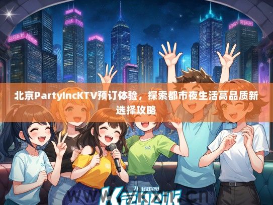 北京PartyIncKTV预订体验，探索都市夜生活高品质新选择攻略