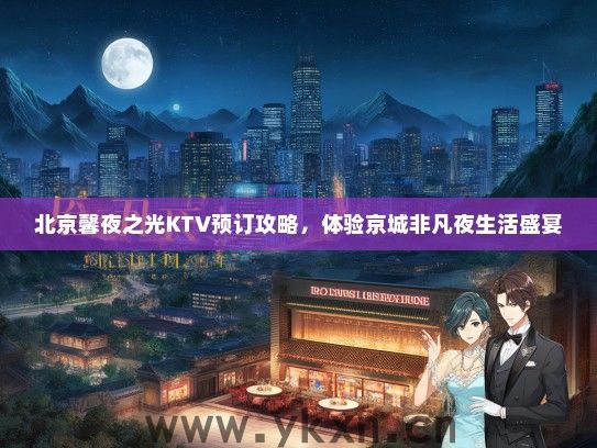 北京馨夜之光KTV预订攻略，体验京城非凡夜生活盛宴