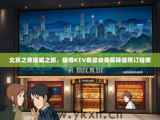北京之夜璀璨之旅，银樽KTV夜总会夜幕降临预订指南