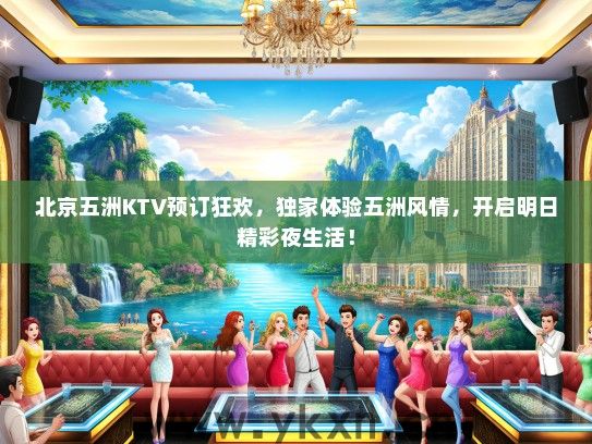 北京五洲KTV预订狂欢，独家体验五洲风情，开启明日精彩夜生活！