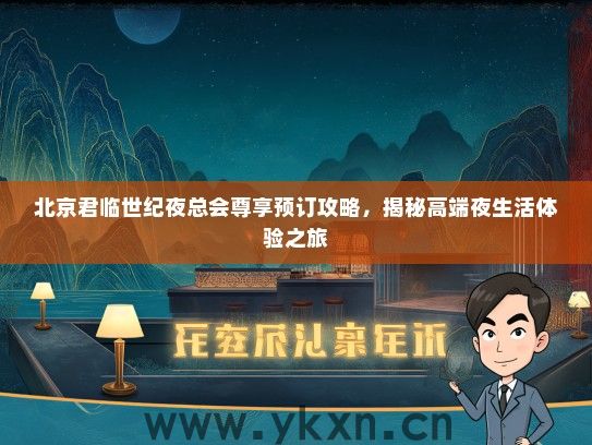北京君临世纪夜总会尊享预订攻略，揭秘高端夜生活体验之旅