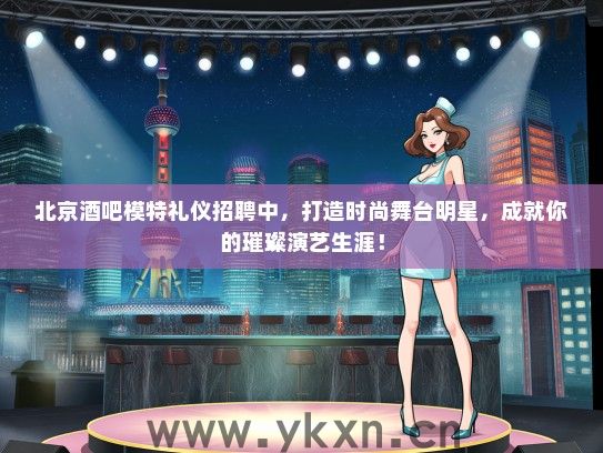 北京酒吧模特礼仪招聘中，打造时尚舞台明星，成就你的璀璨演艺生涯！