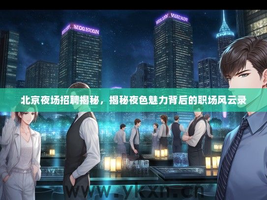 北京夜场招聘揭秘，揭秘夜色魅力背后的职场风云录