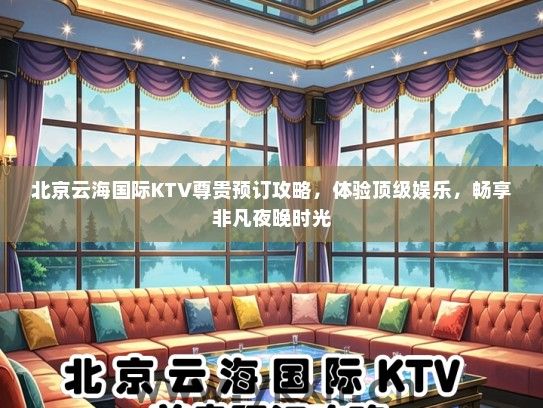 北京云海国际KTV尊贵预订攻略，体验顶级娱乐，畅享非凡夜晚时光