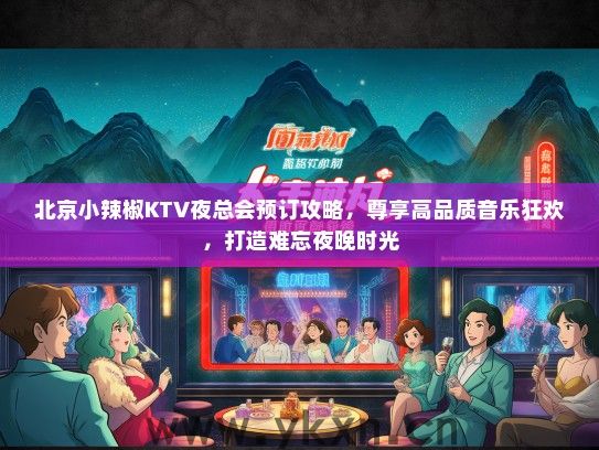 北京小辣椒KTV夜总会预订攻略，尊享高品质音乐狂欢，打造难忘夜晚时光