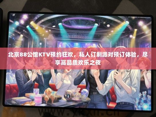 北京88公馆KTV预约狂欢，私人订制派对预订体验，尽享高品质欢乐之夜
