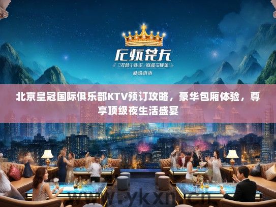 北京皇冠国际俱乐部KTV预订攻略，豪华包厢体验，尊享顶级夜生活盛宴
