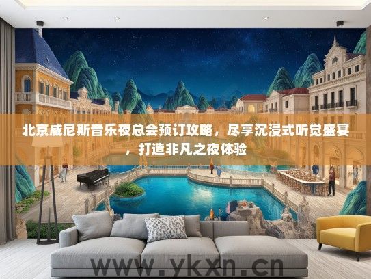 北京威尼斯音乐夜总会预订攻略，尽享沉浸式听觉盛宴，打造非凡之夜体验