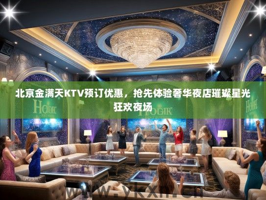 北京金满天KTV预订优惠，抢先体验奢华夜店璀璨星光狂欢夜场