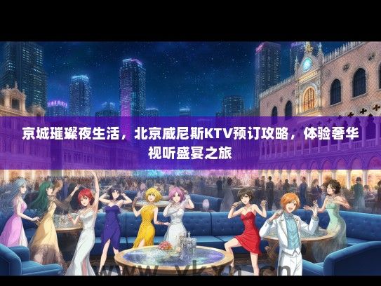 京城璀璨夜生活，北京威尼斯KTV预订攻略，体验奢华视听盛宴之旅