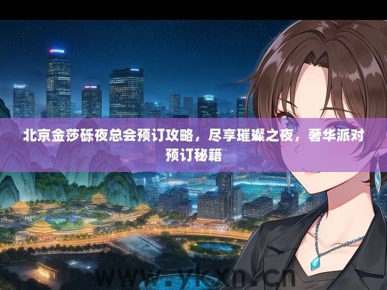 北京金莎砾夜总会预订攻略，尽享璀璨之夜，奢华派对预订秘籍