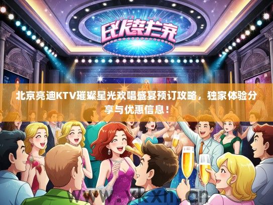北京亮迪KTV璀璨星光欢唱盛宴预订攻略，独家体验分享与优惠信息！
