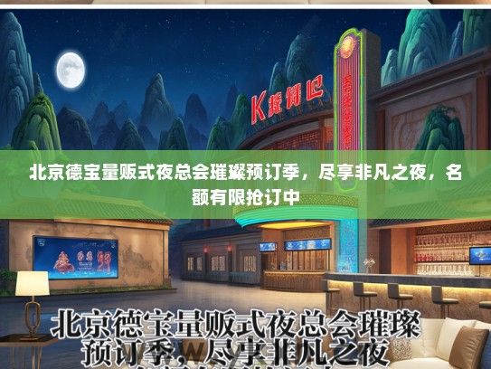 北京德宝量贩式夜总会璀璨预订季，尽享非凡之夜，名额有限抢订中