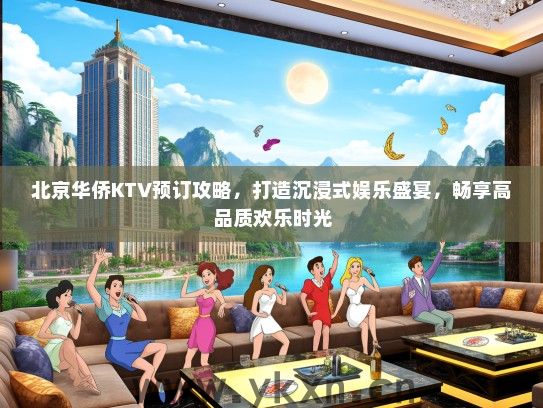 北京华侨KTV预订攻略，打造沉浸式娱乐盛宴，畅享高品质欢乐时光