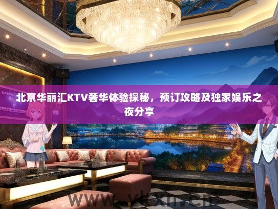 北京华丽汇KTV奢华体验探秘，预订攻略及独家娱乐之夜分享