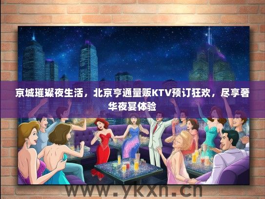 京城璀璨夜生活，北京亨通量贩KTV预订狂欢，尽享奢华夜宴体验