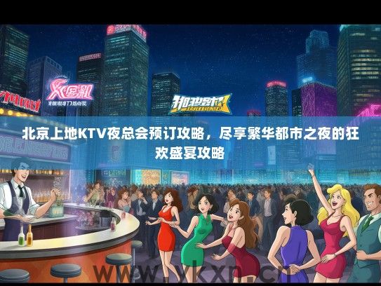 北京上地KTV夜总会预订攻略，尽享繁华都市之夜的狂欢盛宴攻略
