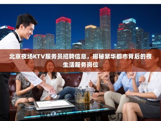 北京夜场KTV服务员招聘信息，揭秘繁华都市背后的夜生活服务岗位