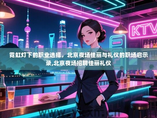 霓虹灯下的职业选择，北京夜场佳丽与礼仪的职场启示录,北京夜场招聘佳丽礼仪